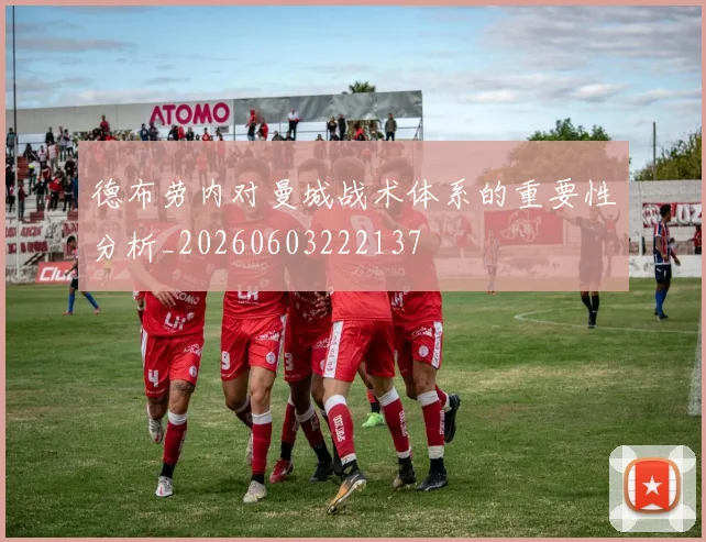 德布劳内对曼城战术体系的重要性分析_20260603222137