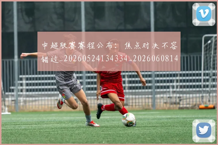 中超联赛赛程公布：焦点对决不容错过_20260524134334_20260608142605