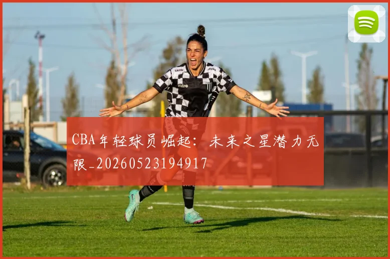 CBA年轻球员崛起：未来之星潜力无限_20260523194917