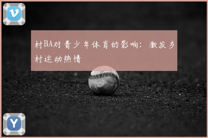 村BA对青少年体育的影响：激发乡村运动热情