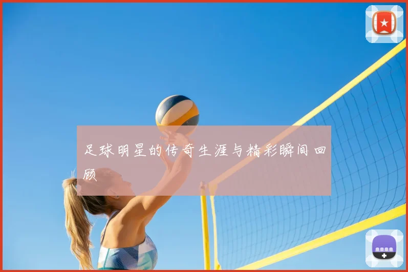足球明星的传奇生涯与精彩瞬间回顾