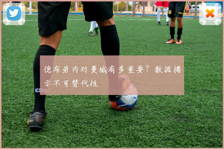 德布劳内对曼城有多重要？数据揭示不可替代性