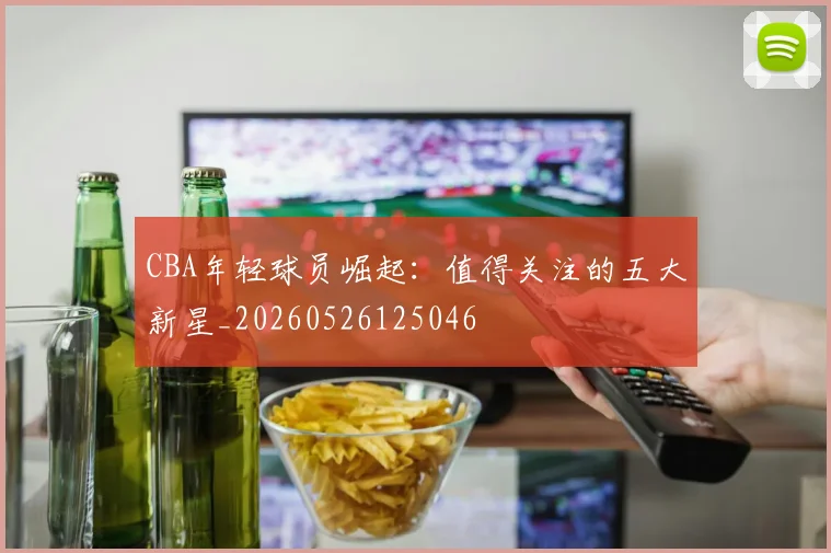 CBA年轻球员崛起：值得关注的五大新星_20260526125046