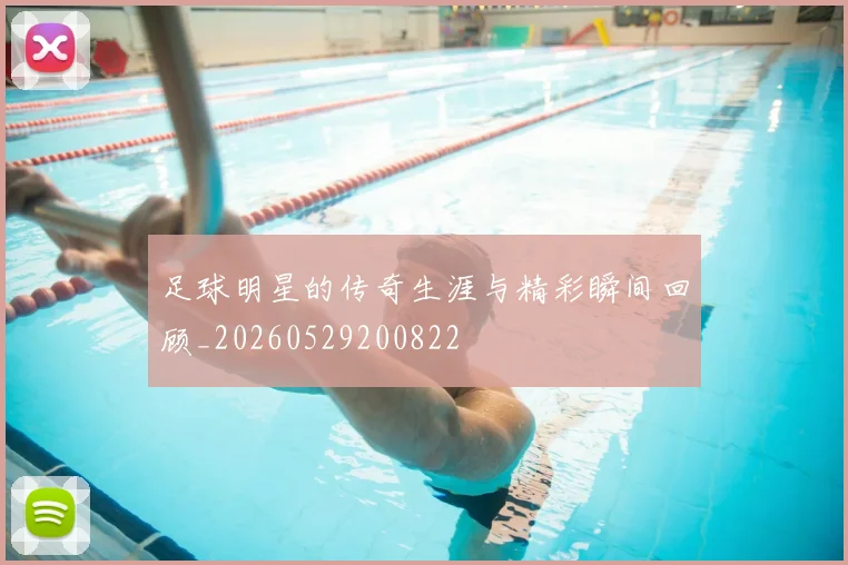 足球明星的传奇生涯与精彩瞬间回顾_20260529200822