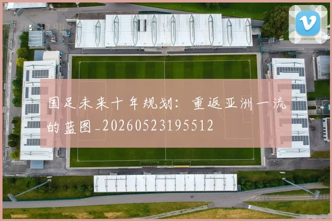 国足未来十年规划：重返亚洲一流的蓝图_20260523195512