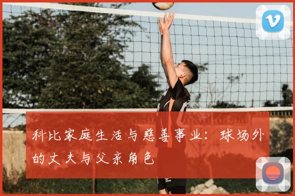 科比家庭生活与慈善事业：球场外的丈夫与父亲角色