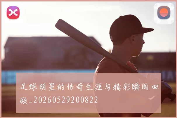 足球明星的传奇生涯与精彩瞬间回顾_20260529200822