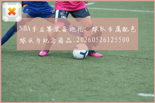 NBA季后赛装备巡礼：球队专属配色球衣与纪念商品_20260526125500