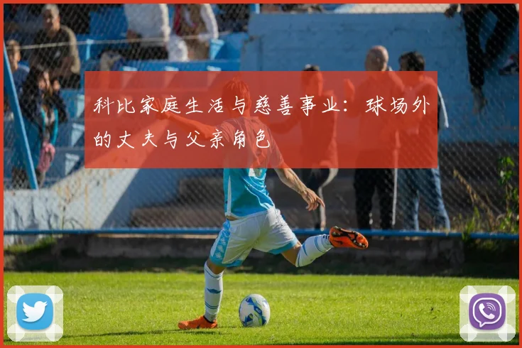 科比家庭生活与慈善事业：球场外的丈夫与父亲角色