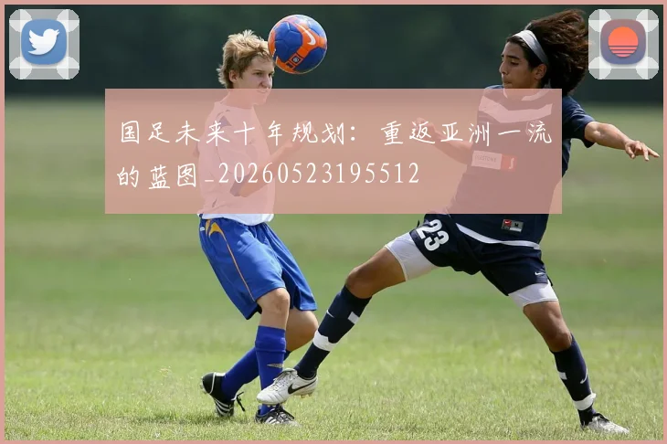 国足未来十年规划：重返亚洲一流的蓝图_20260523195512