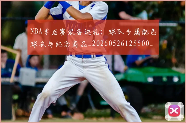 NBA季后赛装备巡礼:球队专属配色球衣与纪念商品_20260526125500_20260607160229
